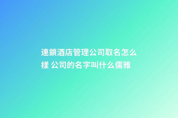 連鎖酒店管理公司取名怎么樣 公司的名字叫什么儒雅-第1張-公司起名-玄機派